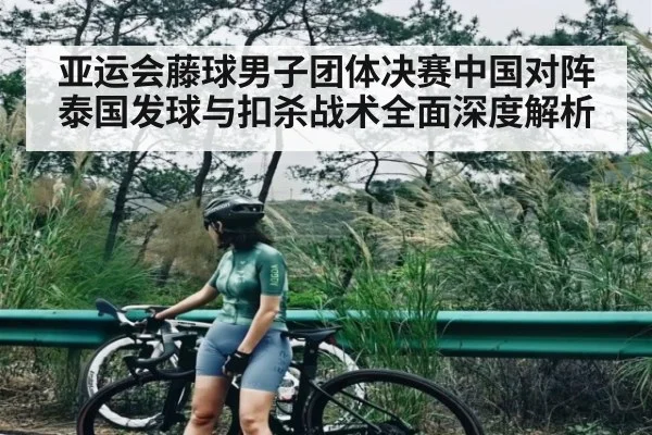 亚运会藤球男子团体决赛中国对阵泰国发球与扣杀战术全面深度解析
