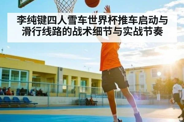 李纯键四人雪车世界杯推车启动与滑行线路的战术细节与实战节奏