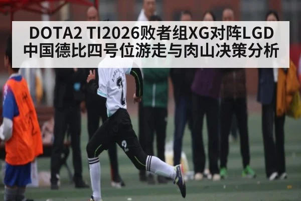 DOTA2 TI2026败者组XG对阵LGD中国德比四号位游走与肉山决策分析