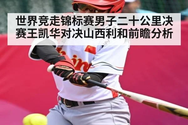 世界竞走锦标赛男子二十公里决赛王凯华对决山西利和前瞻分析