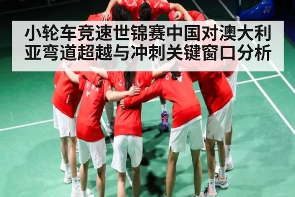 小轮车竞速世锦赛中国对澳大利亚弯道超越与冲刺关键窗口分析